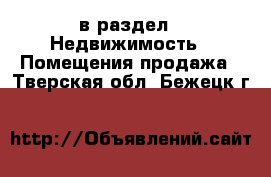  в раздел : Недвижимость » Помещения продажа . Тверская обл.,Бежецк г.